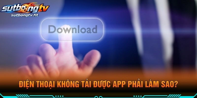 Điện Thoại Không Tải Được APP Phải Làm Sao?