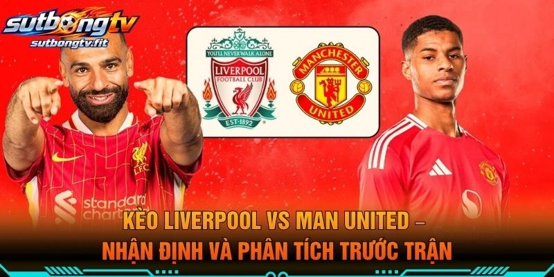 Kèo Liverpool VS Man United – Nhận Định Và Phân Tích Trước Trận