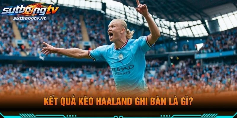 Kết Quả Kèo Haaland Ghi Bàn Là Gì?