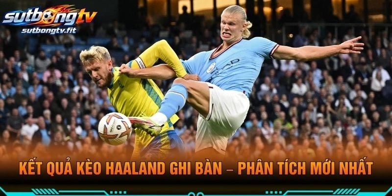 Kết Quả Kèo Haaland Ghi Bàn – Phân Tích Mới Nhất