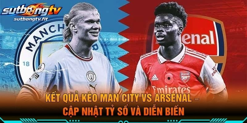 Kết Quả Kèo Man City VS Arsenal – Cập Nhật Tỷ Số Và Diễn Biến