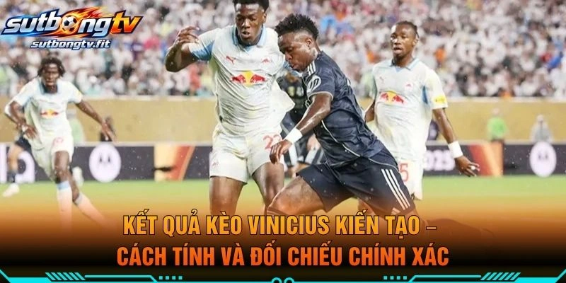 Kết Quả Kèo Vinicius Kiến Tạo – Cách Tính Và Đối Chiếu Chính Xác