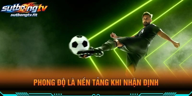 Phong Độ Là Nền Tảng Khi Nhận Định