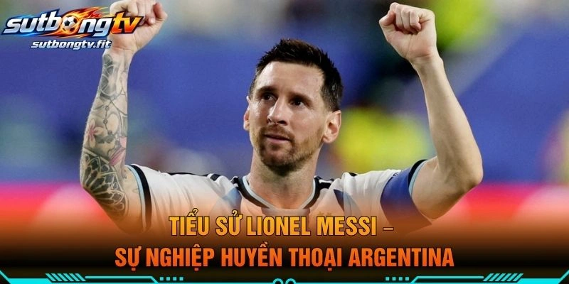 Tiểu Sử Lionel Messi – Sự Nghiệp Huyền Thoại Argentina